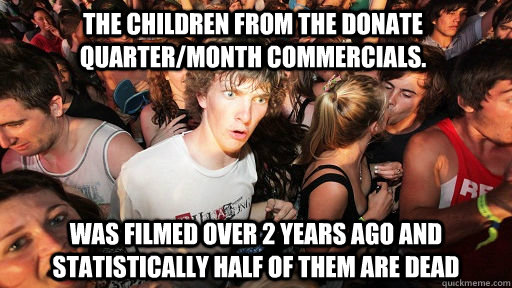 the children from the donate quarter/month commercials. was filmed over 2 years ago and statistically half of them are dead - the children from the donate quarter/month commercials. was filmed over 2 years ago and statistically half of them are dead  Sudden Clarity Clarence