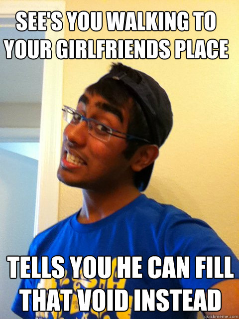 See's you walking to your girlfriends place tells you he can fill that void instead  Scumbag Raj