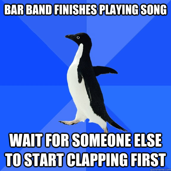 Bar band finishes playing song wait for someone else to start clapping first - Bar band finishes playing song wait for someone else to start clapping first  Socially Awkward Penguin