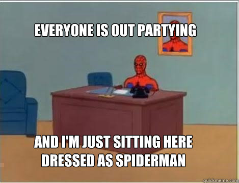Everyone is out partying And I'm just sitting here dressed as Spiderman  Spiderman