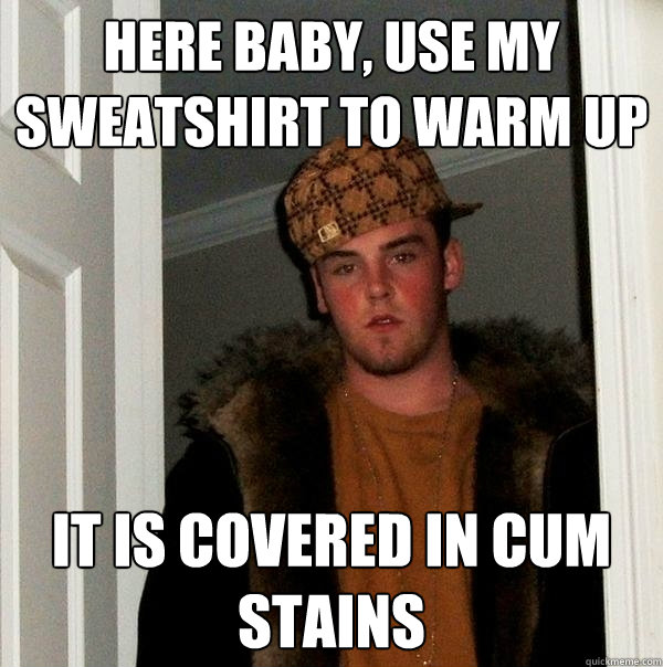 here baby, use my sweatshirt to warm up it is covered in cum stains - here baby, use my sweatshirt to warm up it is covered in cum stains  Scumbag Steve