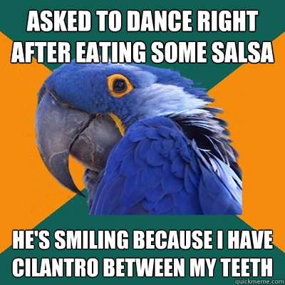 ASKED TO DANCE RIGHT AFTER EATING SOME SALSA HE'S SMILING BECAUSE I HAVE CILANTRO BETWEEN MY TEETH  Paranoid Parrot