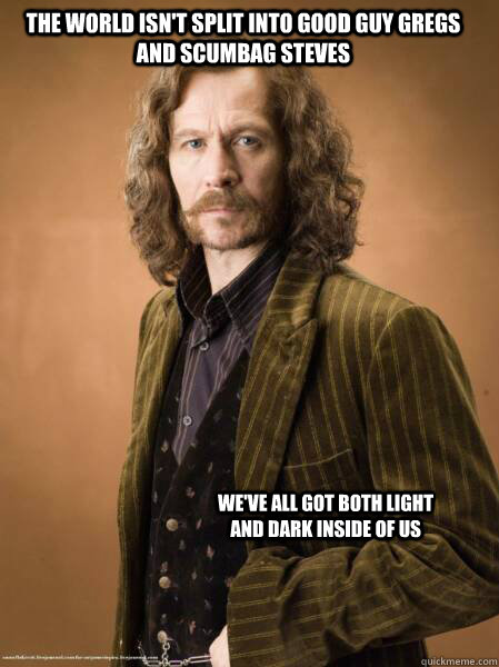 The world isn't split into good guy gregs and scumbag steves We've all got both light and dark inside of us  