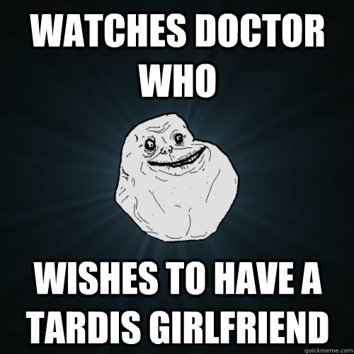 watches doctor who wishes to have a tardis girlfriend  Forever Alone