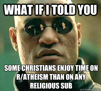 What if I told you Some christians enjoy time on r/atheism than on any religious sub  What if I told you