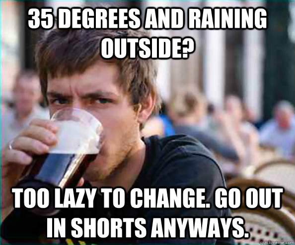 35 degrees and raining outside? Too lazy to change. Go out in shorts anyways.  College Senior