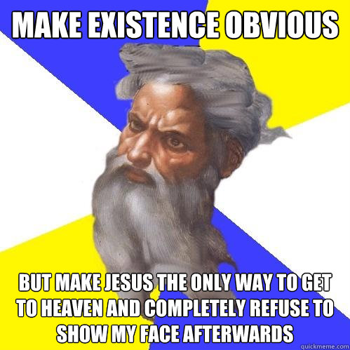 make existence obvious but make jesus the only way to get to heaven and completely refuse to show my face afterwards  Advice God