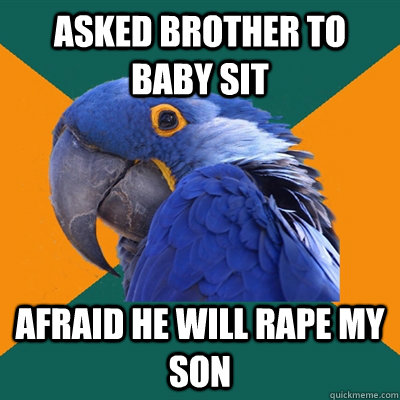 Asked brother to baby sit afraid he will rape my son    Paranoid Parrot