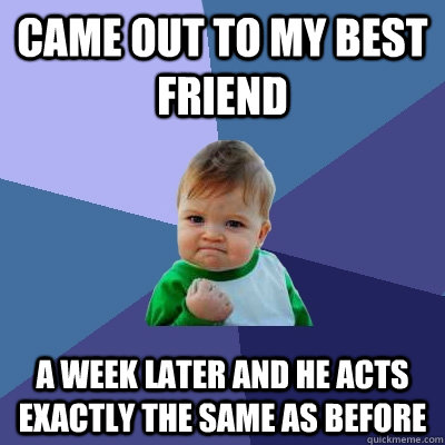 Came out to my best friend A week later and he acts exactly the same as before  Success Kid