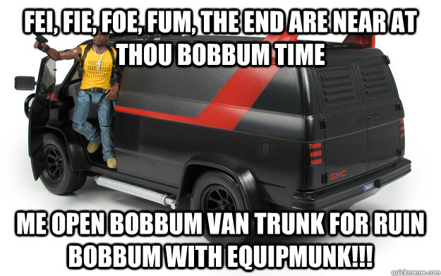 Fei, Fie, foe, fum, the end are near at thou bobbum time Me open bobbum van trunk for ruin bobbum with equipmunk!!! - Fei, Fie, foe, fum, the end are near at thou bobbum time Me open bobbum van trunk for ruin bobbum with equipmunk!!!  Bobbum Man