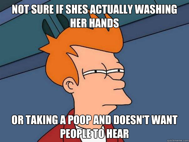 Not sure if shes actually washing her hands Or taking a poop and doesn't want people to hear  Futurama Fry