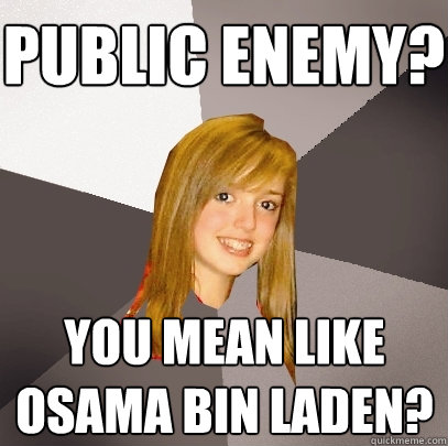 public enemy? you mean like osama bin ladeN? - public enemy? you mean like osama bin ladeN?  Musically Oblivious 8th Grader