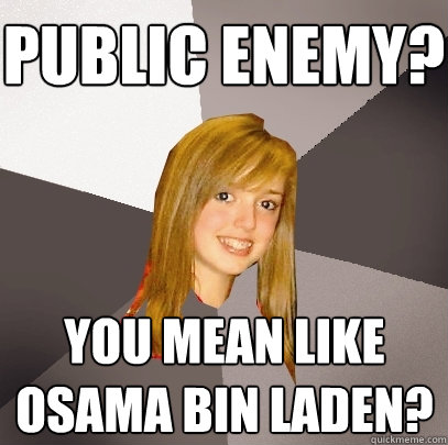 public enemy? you mean like osama bin ladeN?  Musically Oblivious 8th Grader