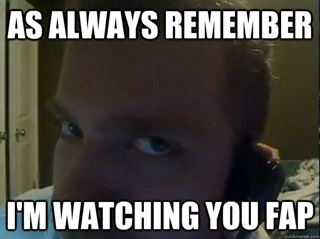 As Always REmember I'm watching you fap  AngryTestie