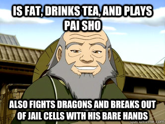 Is fat, drinks tea, and plays pai sho also fights dragons and breaks out of jail cells with his bare hands  