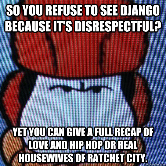 So you refuse to see Django because it's disrespectful? Yet you can give a full recap of Love and Hip Hop or Real Housewives of Ratchet City. - So you refuse to see Django because it's disrespectful? Yet you can give a full recap of Love and Hip Hop or Real Housewives of Ratchet City.  Snoopy Django