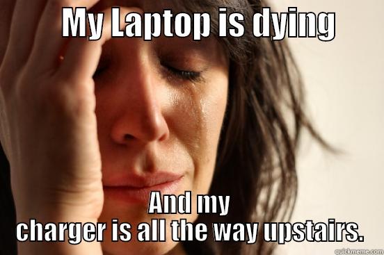          MY LAPTOP IS DYING        AND MY CHARGER IS ALL THE WAY UPSTAIRS. First World Problems