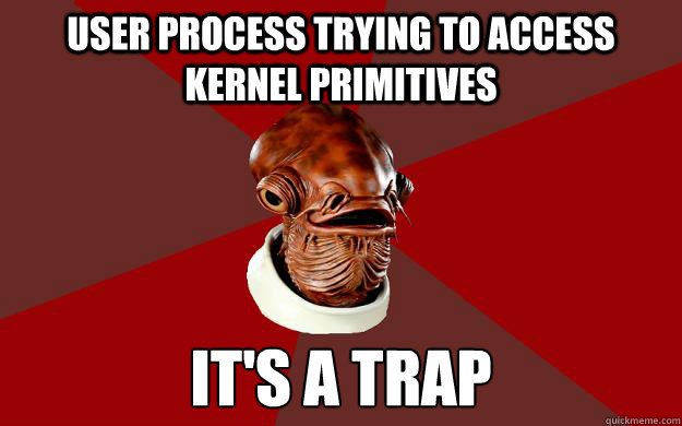 user process trying to access kernel primitives IT'S A TRAP  Admiral Ackbar Relationship Expert