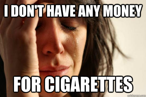 I don't have any money For cigarettes  First World Problems