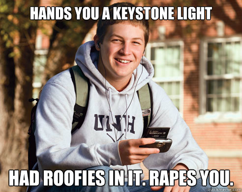 hands you a keystone light had roofies in it. rapes you.  College Freshman