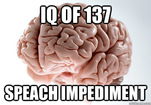 IQ of 137 Speach Impediment  Scumbag Brain