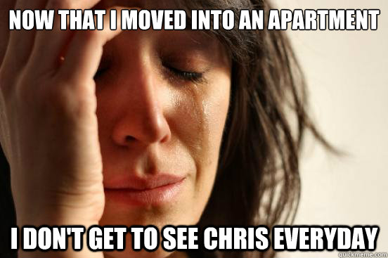 now that i moved into an apartment i don't get to see chris everyday  First World Problems