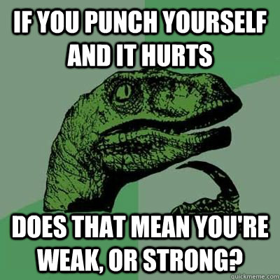 If you punch yourself and it hurts Does that mean you're weak, or strong? - If you punch yourself and it hurts Does that mean you're weak, or strong?  Philosiraptor