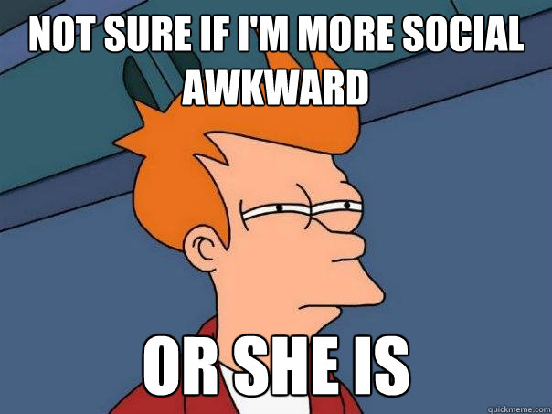 Not sure if I'm more social awkward Or she is - Not sure if I'm more social awkward Or she is  Futurama Fry