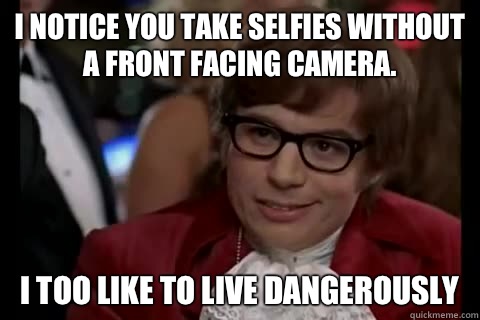 I notice you take selfies without a front facing camera.  I too like to live dangerously  Dangerously - Austin Powers