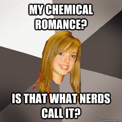 My Chemical Romance? Is that what nerds call it?  Musically Oblivious 8th Grader