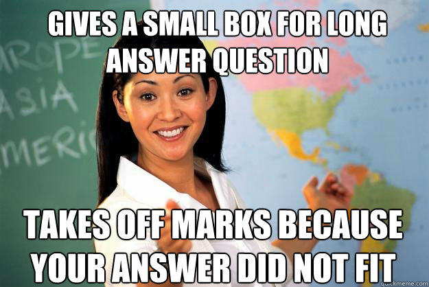 Gives a small box for long answer question  Takes off marks because your answer did not fit   Unhelpful High School Teacher