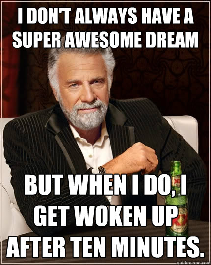 I don't always have a super awesome dream But when I do, I get woken up after ten minutes.  The Most Interesting Man In The World
