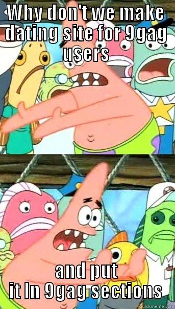 WHY DON'T WE MAKE DATING SITE FOR 9GAG USERS AND PUT IT LN 9GAG SECTIONS Push it somewhere else Patrick