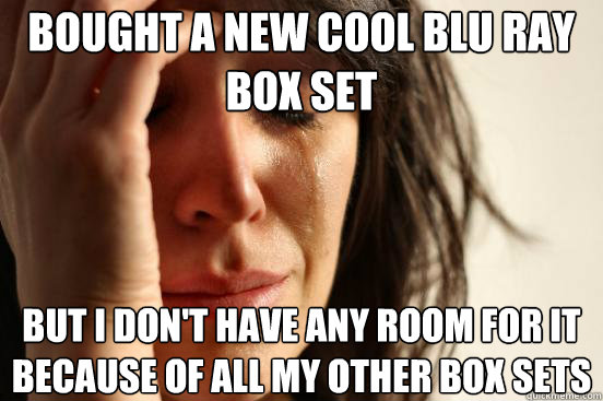 Bought a new cool blu ray box set but i don't have any room for it because of all my other box sets  First World Problems