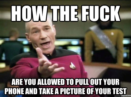 How the fuck are you allowed to pull out your phone and take a picture of your test  Annoyed Picard HD