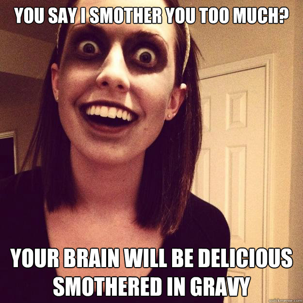 You say I smother you too much? Your brain will be delicious smothered in gravy - You say I smother you too much? Your brain will be delicious smothered in gravy  Overly Attached Zombie