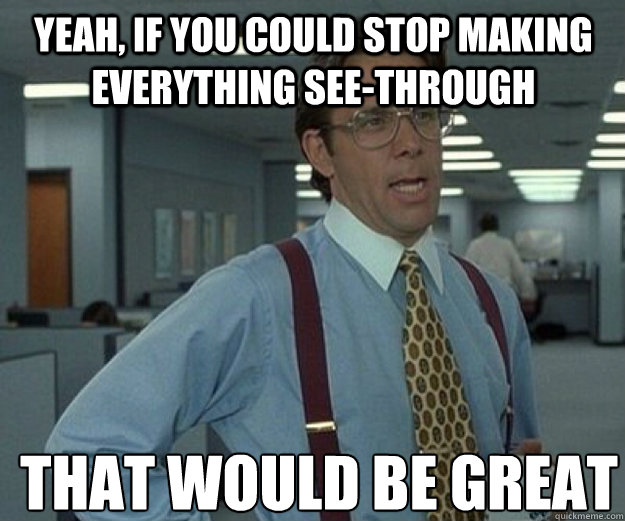 yeah, if you could stop making everything see-through THAT WOULD BE GREAT - yeah, if you could stop making everything see-through THAT WOULD BE GREAT  that would be great