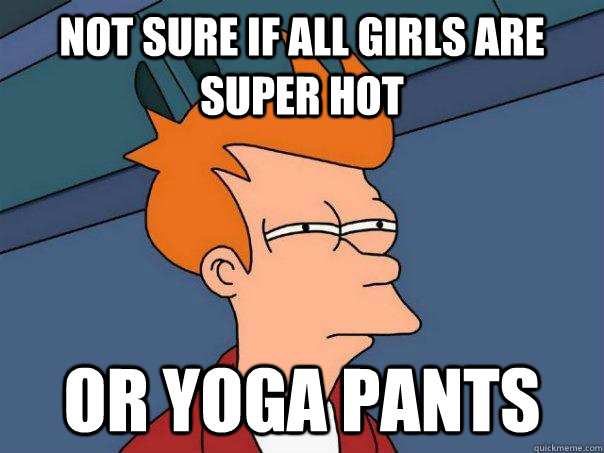 Not sure if all girls are super hot Or yoga pants  Futurama Fry