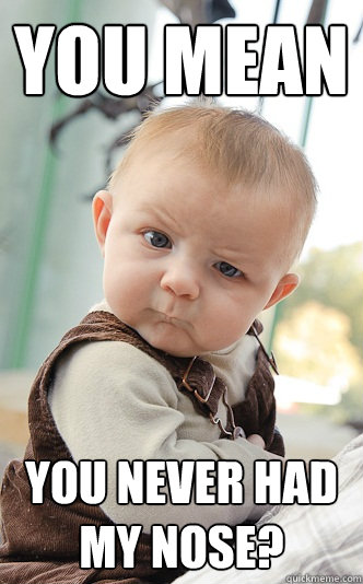 You mean you never had my nose?  Baby