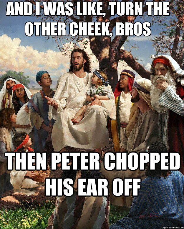 And I was like, turn the other cheek, bros Then peter chopped his ear off   Story Time Jesus