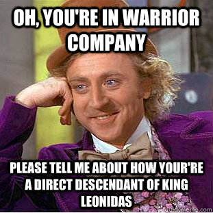 Oh, you're in warrior company please tell me about how your're a direct descendant of king leonidas  Condescending Wonka