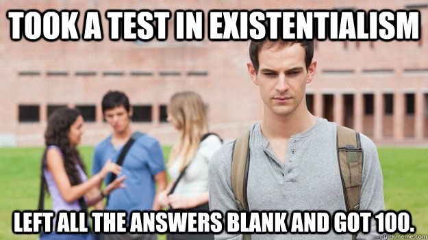 took a test in Existentialism left all the answers blank and got 100. - took a test in Existentialism left all the answers blank and got 100.  Soul Searching Sophomore