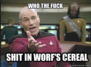Who the fuck shit in worf's cereal  Annoyed Picard