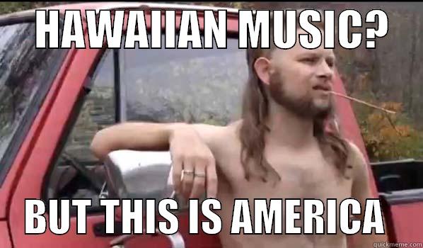     HAWAIIAN MUSIC?         BUT THIS IS AMERICA     Almost Politically Correct Redneck