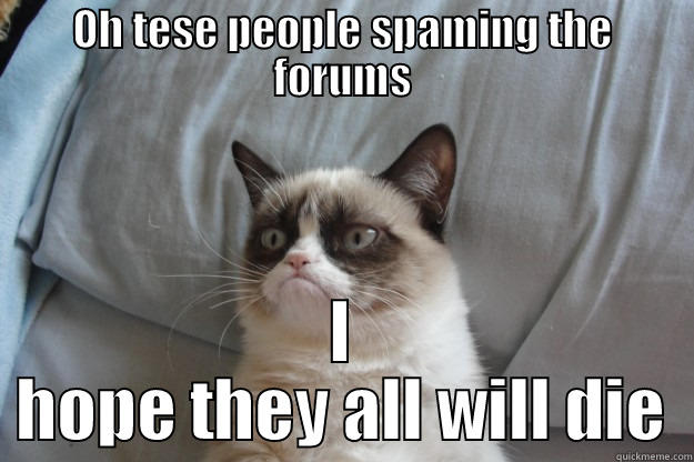 OH TESE PEOPLE SPAMING THE FORUMS I HOPE THEY ALL WILL DIE Grumpy Cat