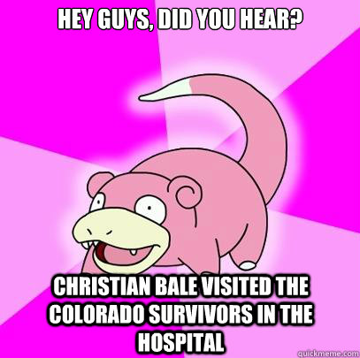 Hey guys, did you hear? Christian bale visited the colorado survivors in the hospital  Slowpoke