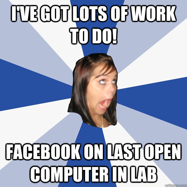 I've got lots of work to do! Facebook on last open computer in lab  Annoying Facebook Girl