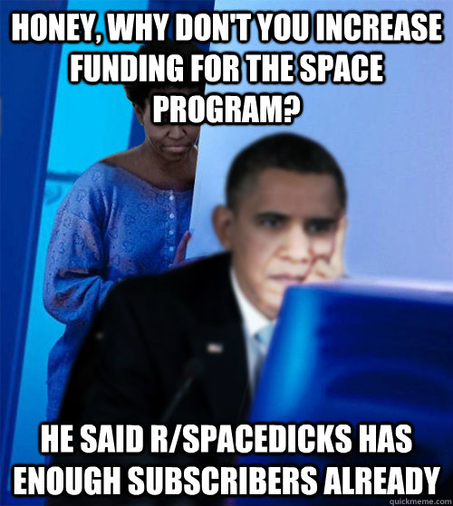 Honey, why don't you increase funding for the space program? He said r/spacedicks has enough subscribers already  