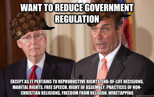 want to reduce government regulation except as it pertains to reproductive rights, end-of-life decisions, marital rights, free speech, right of assembly, practices of non-christian religions, freedom from religion, wiretapping  - want to reduce government regulation except as it pertains to reproductive rights, end-of-life decisions, marital rights, free speech, right of assembly, practices of non-christian religions, freedom from religion, wiretapping   Scumbag Republicans
