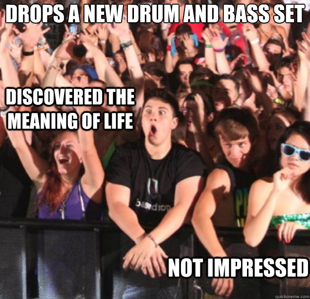 Drops a new drum and bass set
 Not impressed  Discovered the meaning of life  